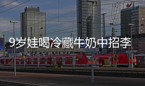 牛奶特菌惕冰箱冷藏李斯中招娃喝醒警 医急提9岁生紧杀手