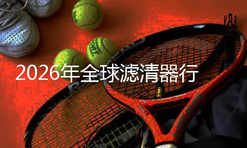 年全度提的隐行业寻找细分形冠集中军球滤清器升至市场
